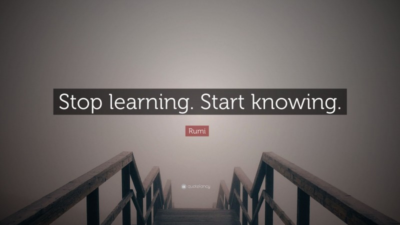 Rumi Quote: “Stop learning. Start knowing.”