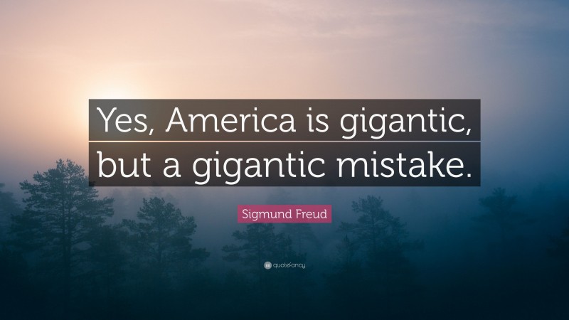 Sigmund Freud Quote: “Yes, America is gigantic, but a gigantic mistake.”