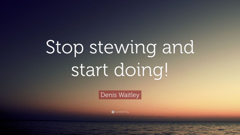 Denis Waitley Quote: “Stop stewing and start doing!”