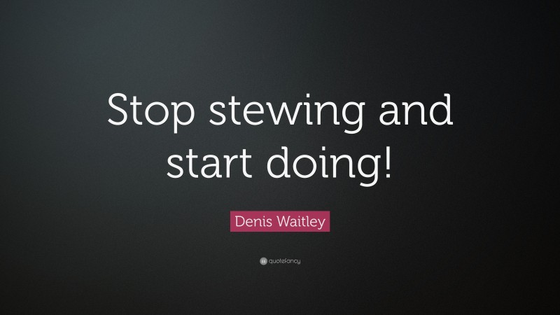 Denis Waitley Quote: “Stop stewing and start doing!”