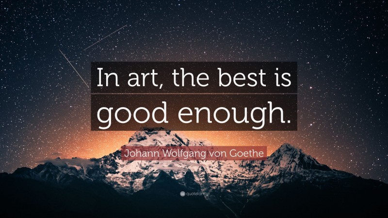Johann Wolfgang von Goethe Quote: “In art, the best is good enough.”