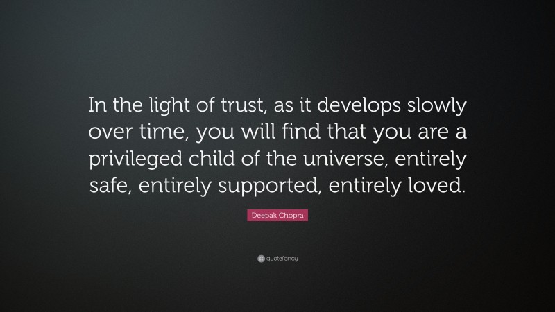 Deepak Chopra Quote: “In the light of trust, as it develops slowly over time, you will find that you are a privileged child of the universe, entirely safe, entirely supported, entirely loved.”