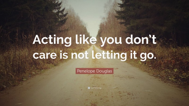 Penelope Douglas Quote: “Acting like you don’t care is not letting it go.”