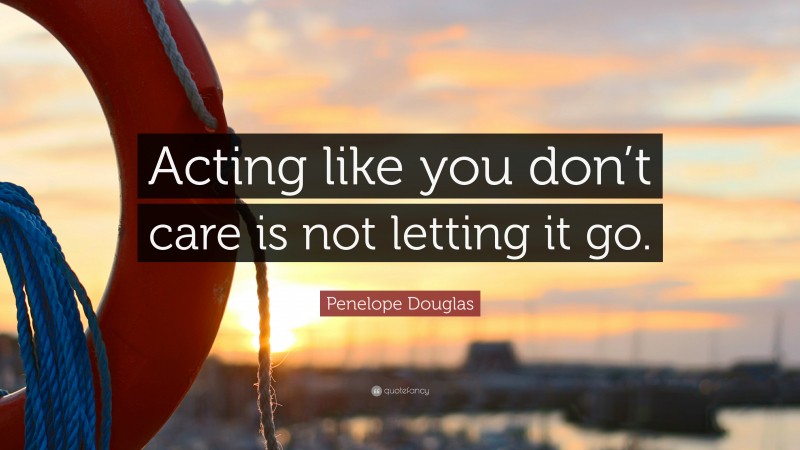 Penelope Douglas Quote: “Acting like you don’t care is not letting it go.”