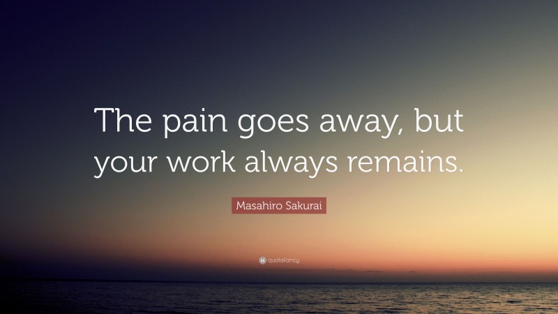 Masahiro Sakurai Quote: “The pain goes away, but your work always remains.”