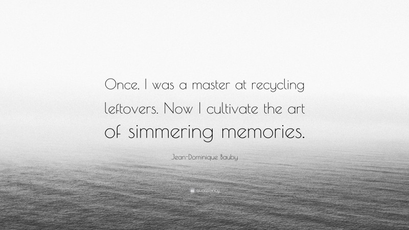 Jean-Dominique Bauby Quote: “Once, I was a master at recycling leftovers. Now I cultivate the art of simmering memories.”