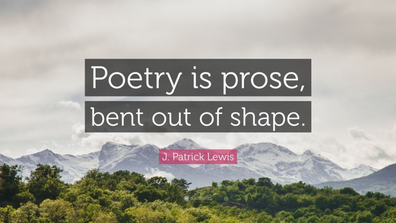 J. Patrick Lewis Quote: “Poetry is prose, bent out of shape.”