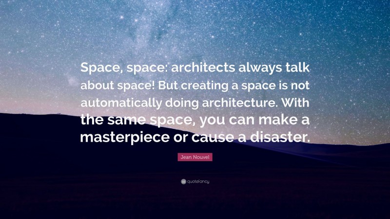 Jean Nouvel Quote: “Space, space: architects always talk about space! But creating a space is not automatically doing architecture. With the same space, you can make a masterpiece or cause a disaster.”