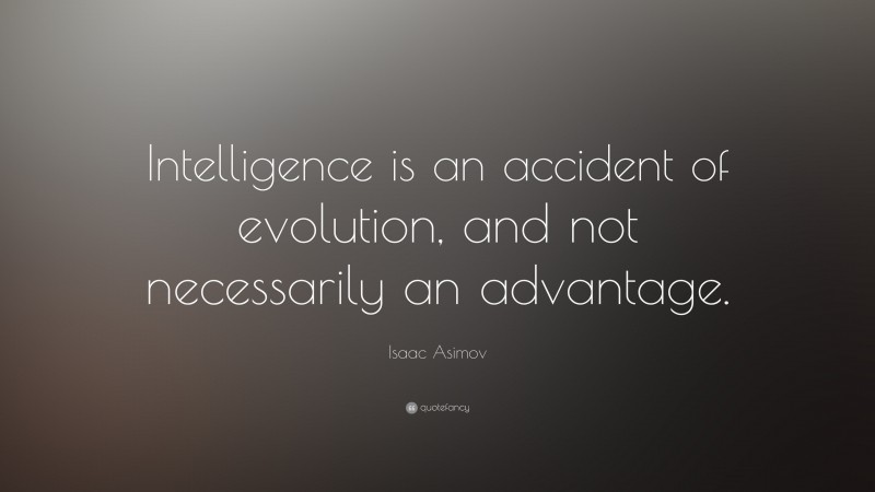 Isaac Asimov Quote: “Intelligence is an accident of evolution, and not necessarily an advantage.”