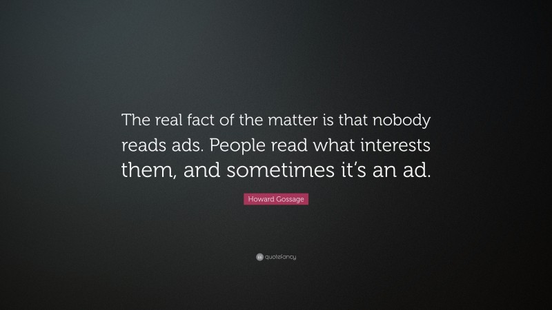 Howard Gossage Quote: “The real fact of the matter is that nobody reads ads. People read what interests them, and sometimes it’s an ad.”