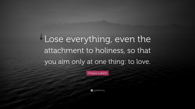 Chiara Lubich Quote: “Lose everything, even the attachment to holiness, so that you aim only at one thing: to love.”