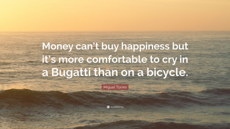 Miguel Torres Quote: “Money can’t buy happiness but it’s more comfortable to cry in a Bugatti than on a bicycle.”