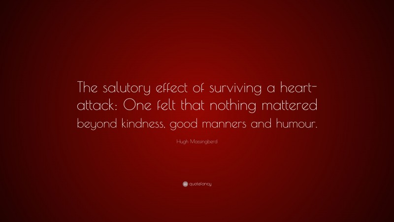 Hugh Massingberd Quote: “The salutory effect of surviving a heart-attack: One felt that nothing mattered beyond kindness, good manners and humour.”