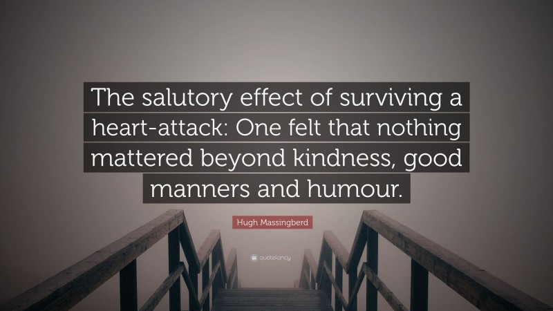 Hugh Massingberd Quote: “The salutory effect of surviving a heart-attack: One felt that nothing mattered beyond kindness, good manners and humour.”