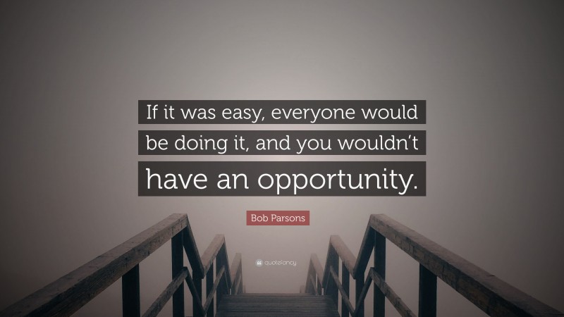 Bob Parsons Quote: “If it was easy, everyone would be doing it, and you wouldn’t have an opportunity.”