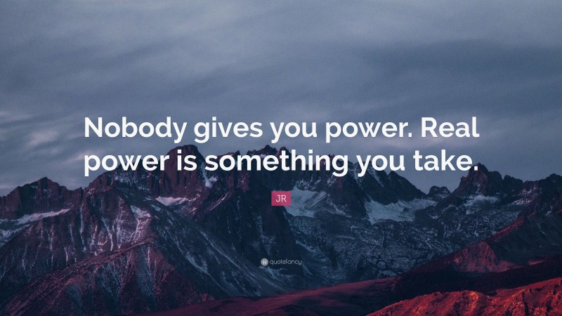 JR Quote: “Nobody gives you power. Real power is something you take.”