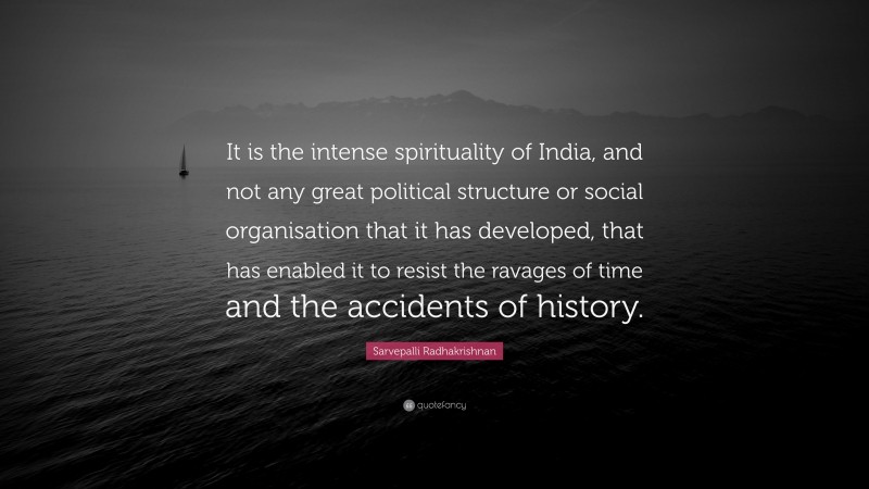 Sarvepalli Radhakrishnan Quote: “It is the intense spirituality of India, and not any great political structure or social organisation that it has developed, that has enabled it to resist the ravages of time and the accidents of history.”