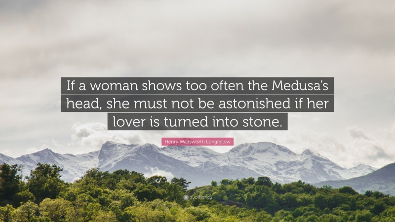 Henry Wadsworth Longfellow Quote: “If a woman shows too often the Medusa’s head, she must not be astonished if her lover is turned into stone.”