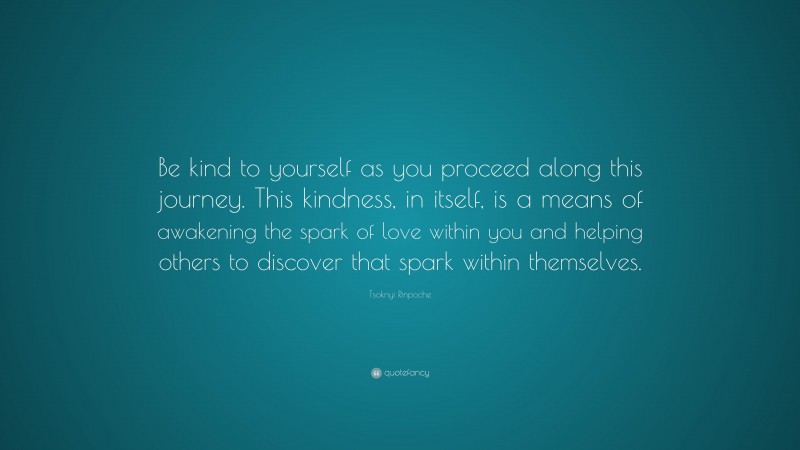 Tsoknyi Rinpoche Quote: “Be kind to yourself as you proceed along this journey. This kindness, in itself, is a means of awakening the spark of love within you and helping others to discover that spark within themselves.”