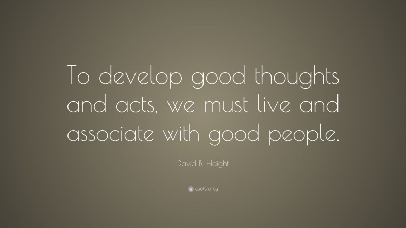 David B. Haight Quote: “To develop good thoughts and acts, we must live and associate with good people.”