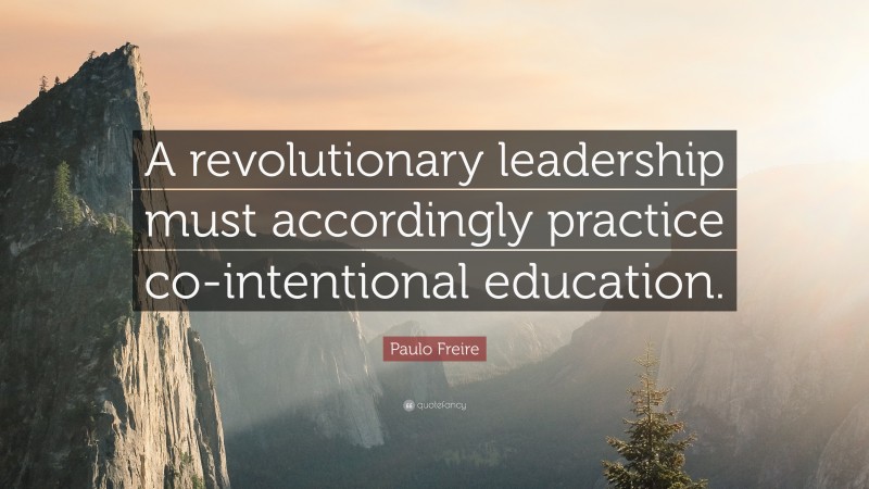 Paulo Freire Quote: “A revolutionary leadership must accordingly practice co-intentional education.”