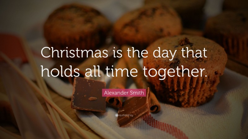 Alexander Smith Quote: “Christmas is the day that holds all time together.”