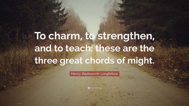 Henry Wadsworth Longfellow Quote: “To charm, to strengthen, and to teach: these are the three great chords of might.”