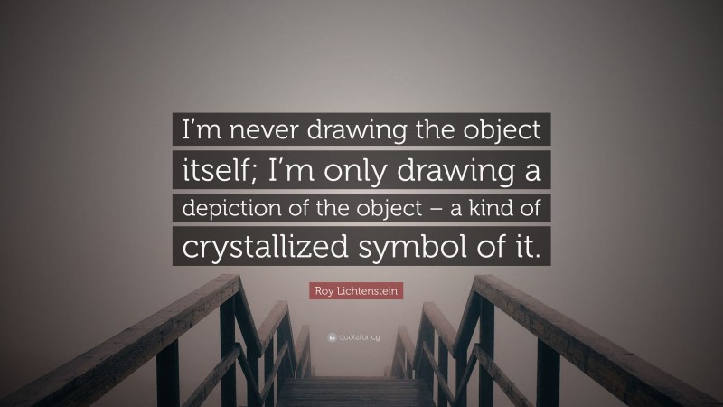 Roy Lichtenstein Quote: “I’m never drawing the object itself; I’m only drawing a depiction of the object – a kind of crystallized symbol of it.”