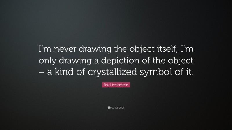 Roy Lichtenstein Quote: “I’m never drawing the object itself; I’m only drawing a depiction of the object – a kind of crystallized symbol of it.”