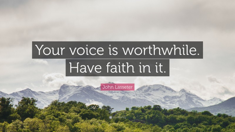 John Lasseter Quote: “Your voice is worthwhile. Have faith in it.”