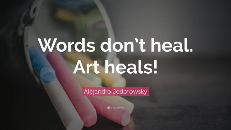 Alejandro Jodorowsky Quote: “Words don’t heal. Art heals!”