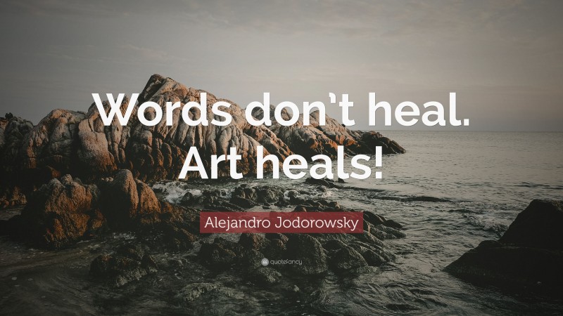 Alejandro Jodorowsky Quote: “Words don’t heal. Art heals!”
