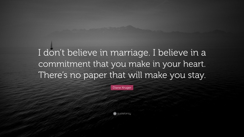 Diane Kruger Quote: “I don’t believe in marriage. I believe in a commitment that you make in your heart. There’s no paper that will make you stay.”