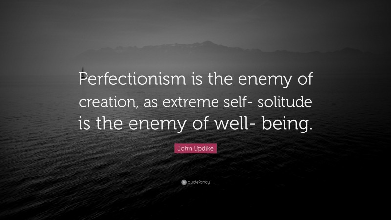 John Updike Quote: “Perfectionism is the enemy of creation, as extreme self- solitude is the enemy of well- being.”