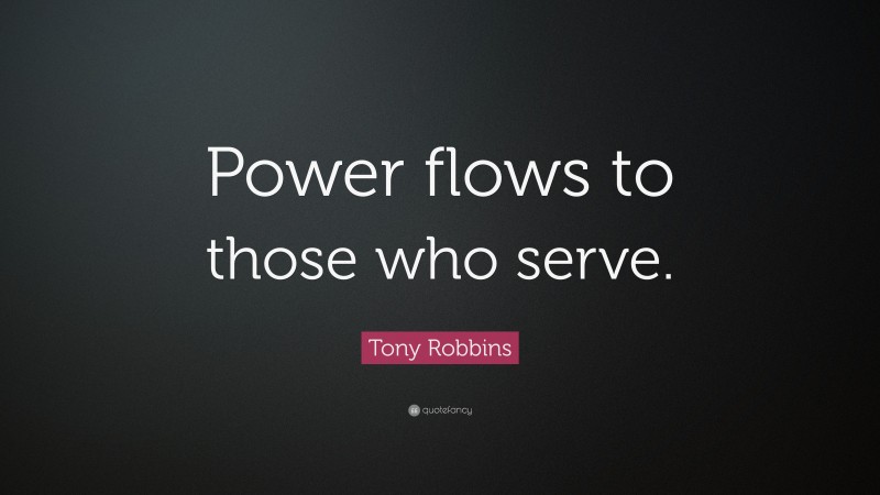 Tony Robbins Quote: “Power flows to those who serve.”