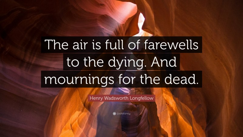 Henry Wadsworth Longfellow Quote: “The air is full of farewells to the dying. And mournings for the dead.”