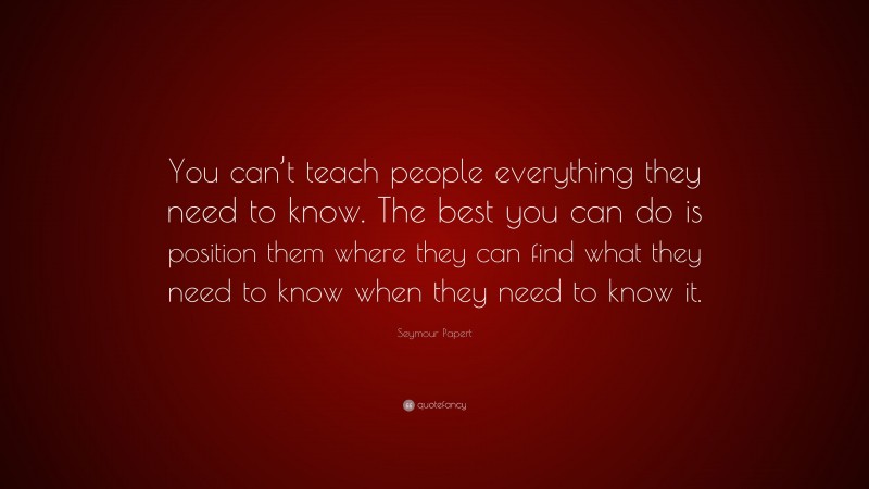 Seymour Papert Quote: “You can’t teach people everything they need to know. The best you can do is position them where they can find what they need to know when they need to know it.”
