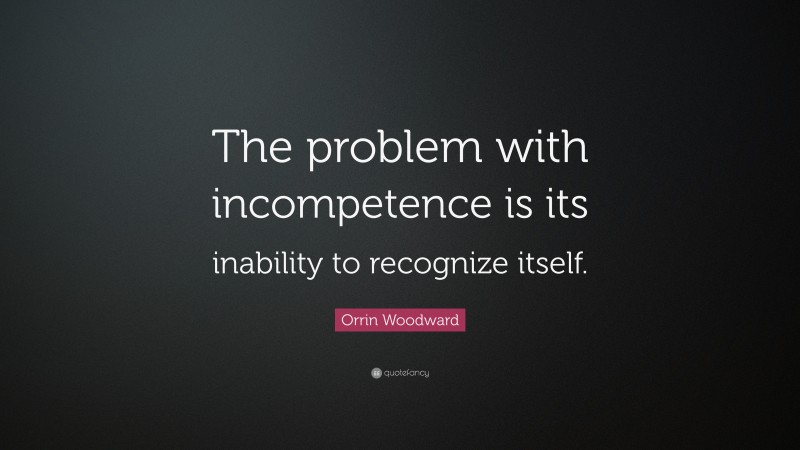 Orrin Woodward Quote: “The problem with incompetence is its inability to recognize itself.”