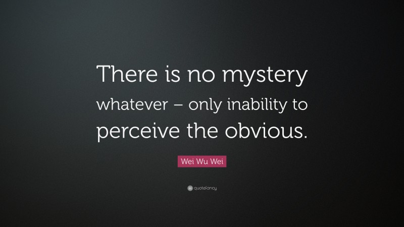 Wei Wu Wei Quote: “There is no mystery whatever – only inability to perceive the obvious.”