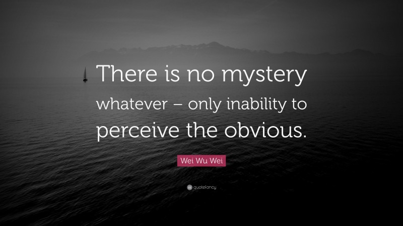 Wei Wu Wei Quote: “There is no mystery whatever – only inability to perceive the obvious.”