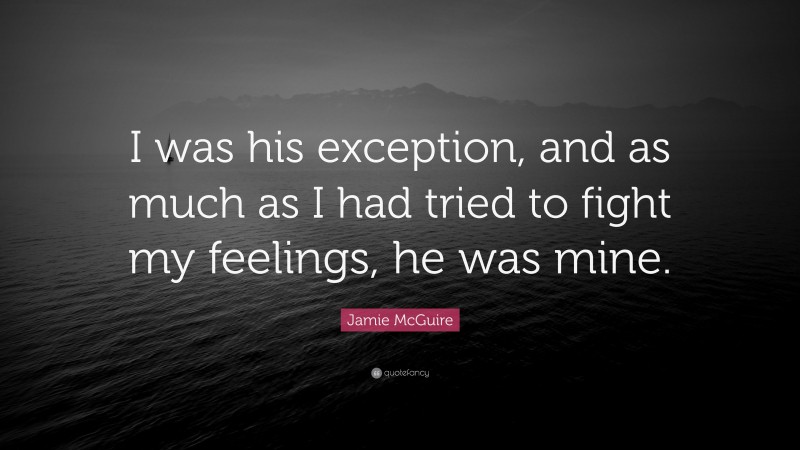Jamie McGuire Quote: “I was his exception, and as much as I had tried to fight my feelings, he was mine.”