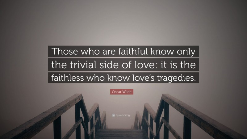Oscar Wilde Quote: “Those who are faithful know only the trivial side of love: it is the faithless who know love’s tragedies.”