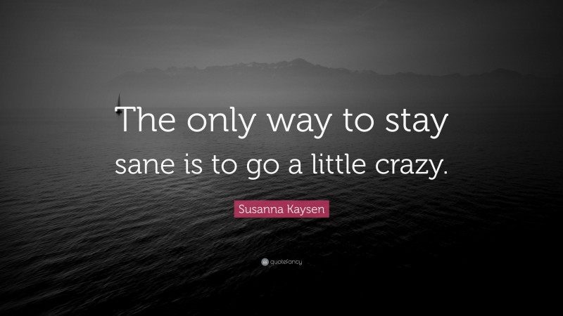 Susanna Kaysen Quote: “The only way to stay sane is to go a little crazy.”