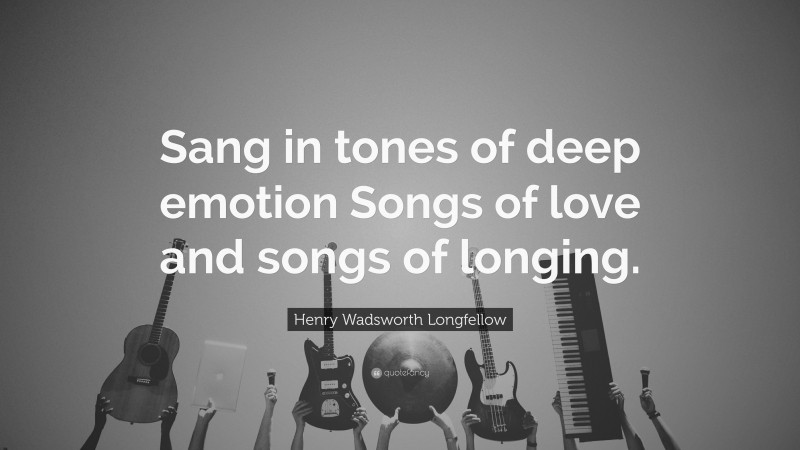 Henry Wadsworth Longfellow Quote: “Sang in tones of deep emotion Songs of love and songs of longing.”