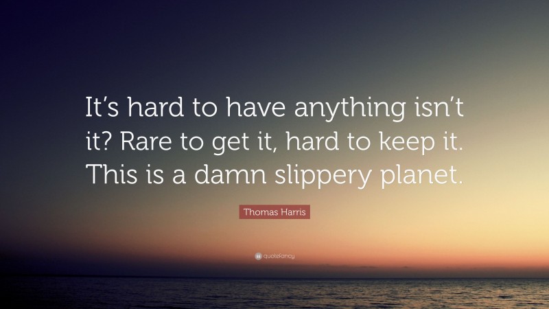 Thomas Harris Quote: “It’s hard to have anything isn’t it? Rare to get it, hard to keep it. This is a damn slippery planet.”