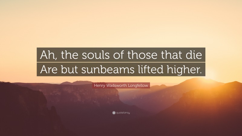 Henry Wadsworth Longfellow Quote: “Ah, the souls of those that die Are but sunbeams lifted higher.”