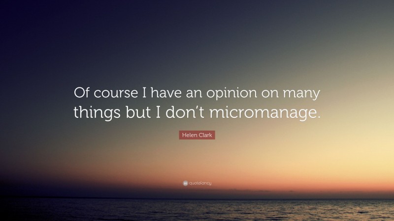 Helen Clark Quote: “Of course I have an opinion on many things but I don’t micromanage.”