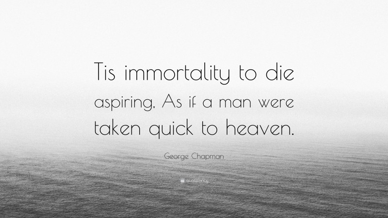 George Chapman Quote: “Tis immortality to die aspiring, As if a man were taken quick to heaven.”