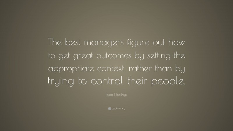 Reed Hastings Quote: “The best managers figure out how to get great outcomes by setting the appropriate context, rather than by trying to control their people.”