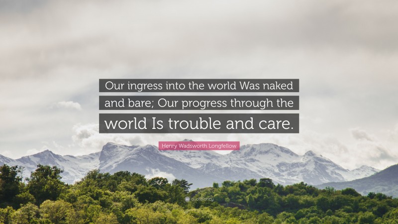 Henry Wadsworth Longfellow Quote: “Our ingress into the world Was naked and bare; Our progress through the world Is trouble and care.”
